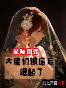 星际包婚：大佬们被废后崛起了星际包婚：大佬们被废后崛起了